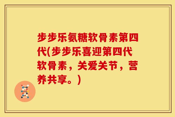 步步乐氨糖软骨素第四代(步步乐喜迎第四代软骨素，关爱关节，营养共享。)