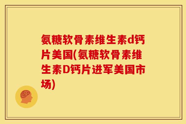 氨糖软骨素维生素d钙片美国(氨糖软骨素维生素D钙片进军美国市场)