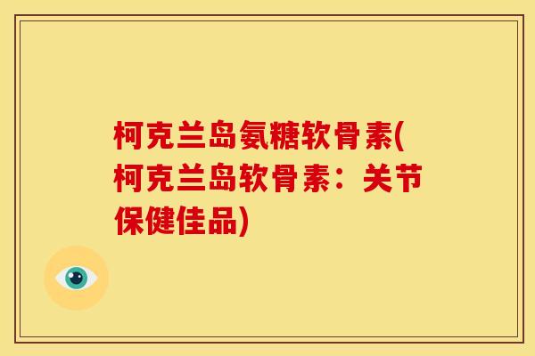 柯克兰岛氨糖软骨素(柯克兰岛软骨素：关节保健佳品)