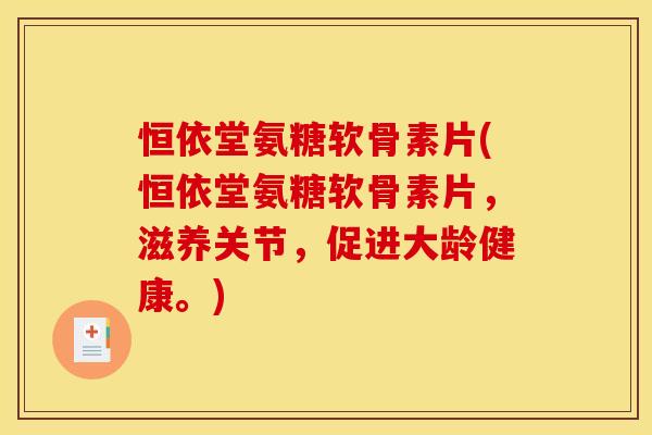 恒依堂氨糖软骨素片(恒依堂氨糖软骨素片，滋养关节，促进大龄健康。)