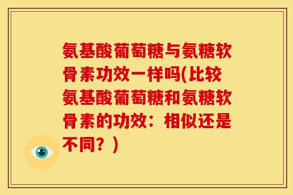 氨基酸葡萄糖与氨糖软骨素功效一样吗(比较氨基酸葡萄糖和氨糖软骨素的功效：相似还是不同？)