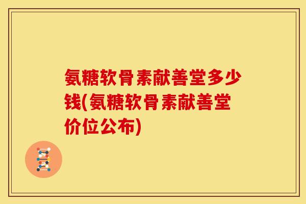 氨糖软骨素献善堂多少钱(氨糖软骨素献善堂价位公布)