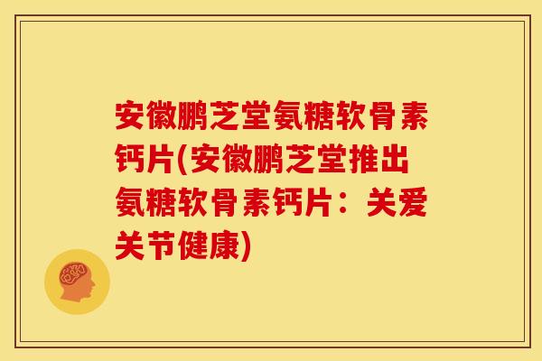安徽鹏芝堂氨糖软骨素钙片(安徽鹏芝堂推出氨糖软骨素钙片：关爱关节健康)