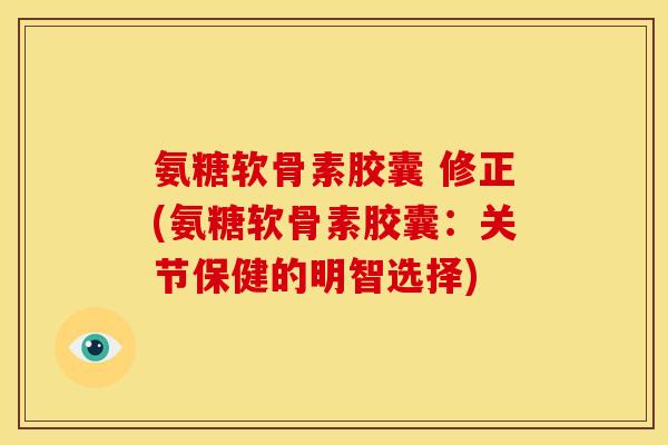 氨糖软骨素胶囊 修正(氨糖软骨素胶囊：关节保健的明智选择)