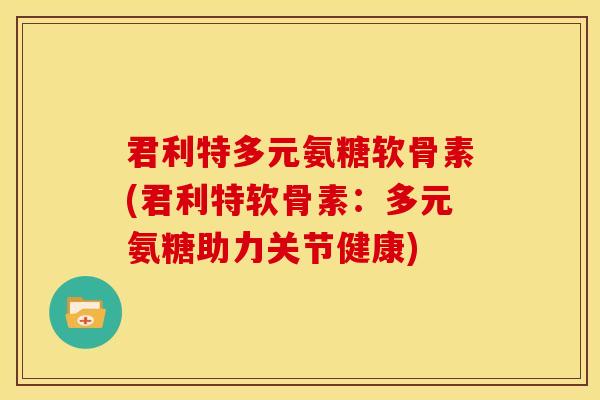 君利特多元氨糖软骨素(君利特软骨素：多元氨糖助力关节健康)