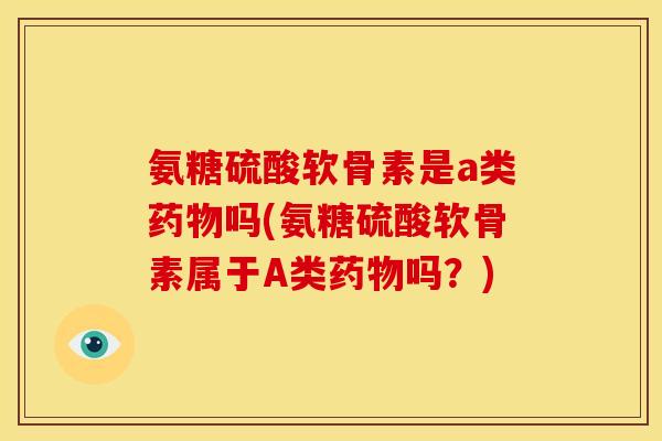 氨糖硫酸软骨素是a类药物吗(氨糖硫酸软骨素属于A类药物吗？)