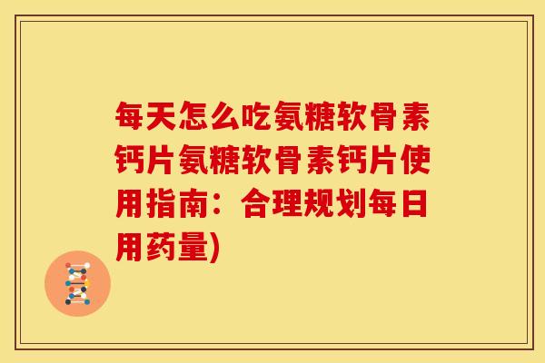 每天怎么吃氨糖软骨素钙片氨糖软骨素钙片使用指南：合理规划每日用药量)