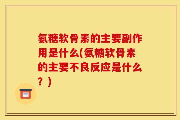 氨糖软骨素的主要副作用是什么(氨糖软骨素的主要不良反应是什么？)