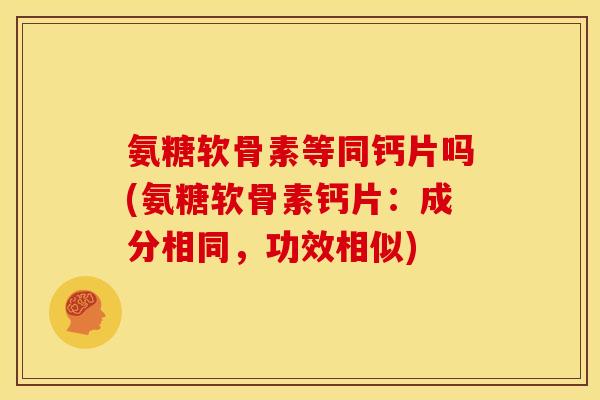 氨糖软骨素等同钙片吗(氨糖软骨素钙片：成分相同，功效相似)