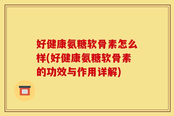 好健康氨糖软骨素怎么样(好健康氨糖软骨素的功效与作用详解)
