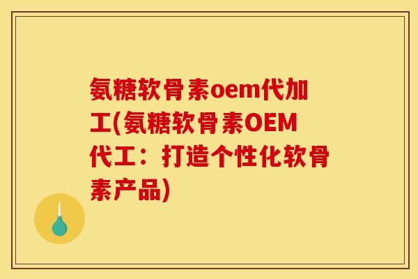 氨糖软骨素oem代加工(氨糖软骨素OEM代工：打造个性化软骨素产品)