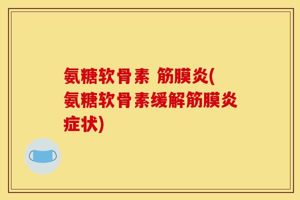 氨糖软骨素 筋膜炎(氨糖软骨素缓解筋膜炎症状)
