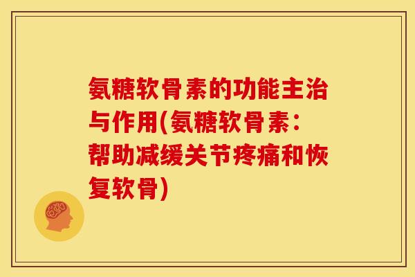 氨糖软骨素的功能主治与作用(氨糖软骨素：帮助减缓关节疼痛和恢复软骨)