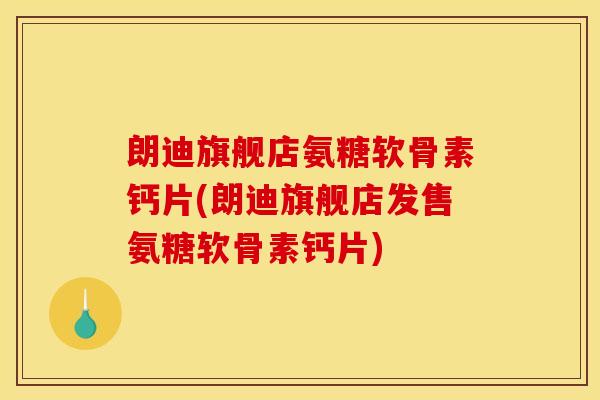 朗迪旗舰店氨糖软骨素钙片(朗迪旗舰店发售氨糖软骨素钙片)