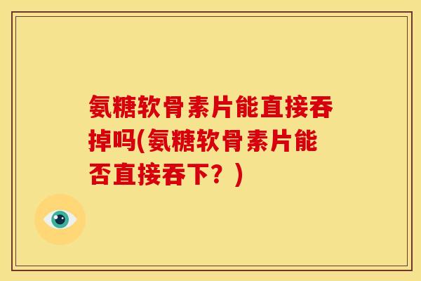 氨糖软骨素片能直接吞掉吗(氨糖软骨素片能否直接吞下？)