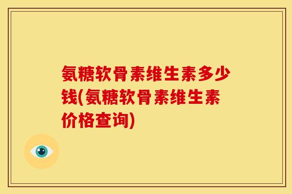 氨糖软骨素维生素多少钱(氨糖软骨素维生素价格查询)
