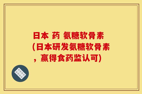 日本 药 氨糖软骨素(日本研发氨糖软骨素，赢得食药监认可)