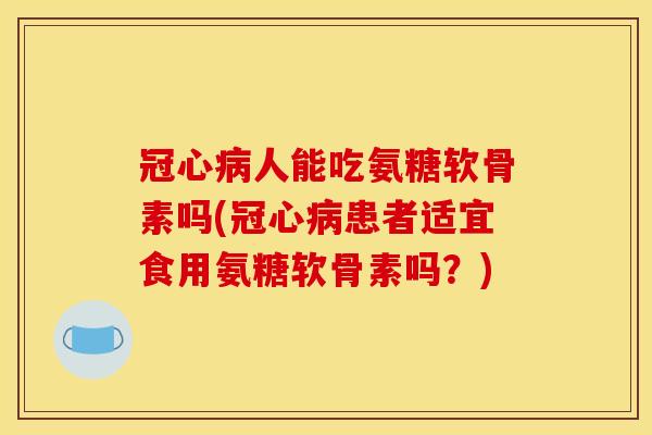 冠心病人能吃氨糖软骨素吗(冠心病患者适宜食用氨糖软骨素吗？)