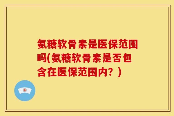 氨糖软骨素是医保范围吗(氨糖软骨素是否包含在医保范围内？)