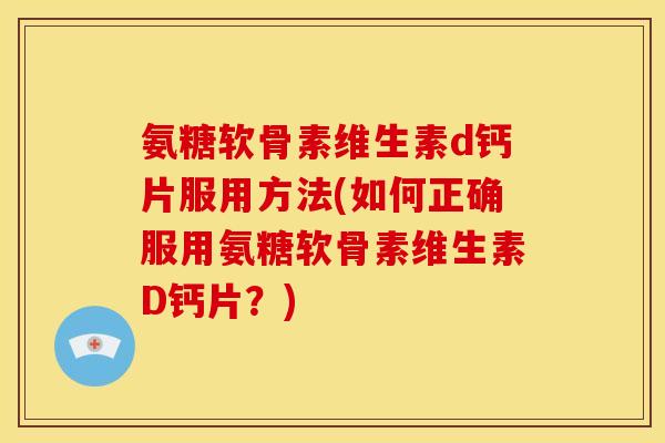 氨糖软骨素维生素d钙片服用方法(如何正确服用氨糖软骨素维生素D钙片？)