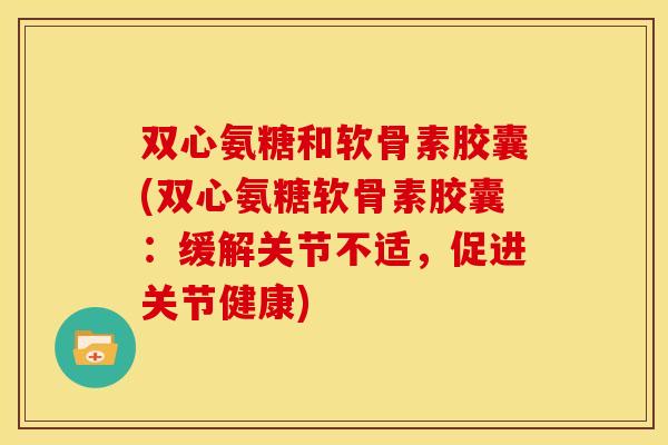 双心氨糖和软骨素胶囊(双心氨糖软骨素胶囊：缓解关节不适，促进关节健康)