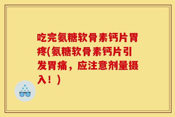 吃完氨糖软骨素钙片胃疼(氨糖软骨素钙片引发胃痛，应注意剂量摄入！)