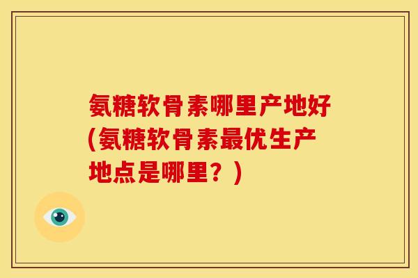 氨糖软骨素哪里产地好(氨糖软骨素最优生产地点是哪里？)