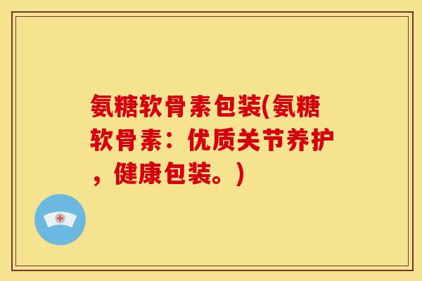 氨糖软骨素包装(氨糖软骨素：优质关节养护，健康包装。)