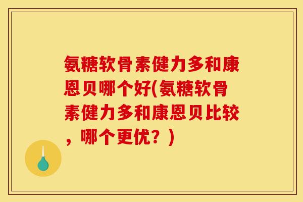 氨糖软骨素健力多和康恩贝哪个好(氨糖软骨素健力多和康恩贝比较，哪个更优？)