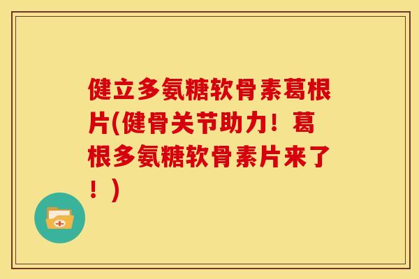 健立多氨糖软骨素葛根片(健骨关节助力！葛根多氨糖软骨素片来了！)