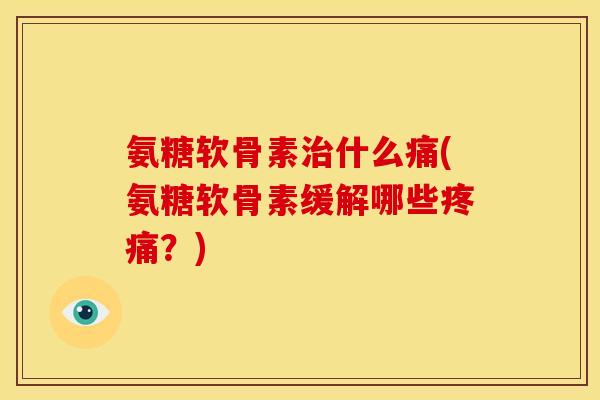 氨糖软骨素治什么痛(氨糖软骨素缓解哪些疼痛？)