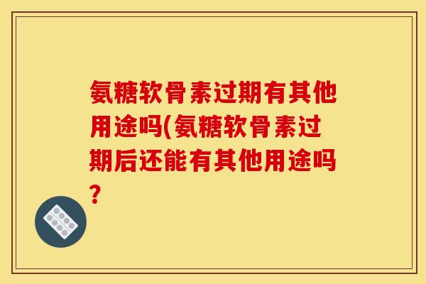 氨糖软骨素过期有其他用途吗(氨糖软骨素过期后还能有其他用途吗？
