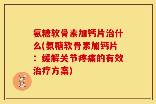 氨糖软骨素加钙片治什么(氨糖软骨素加钙片：缓解关节疼痛的有效治疗方案)
