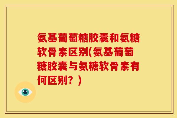 氨基葡萄糖胶囊和氨糖软骨素区别(氨基葡萄糖胶囊与氨糖软骨素有何区别？)
