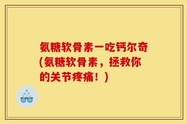 氨糖软骨素一吃钙尔奇(氨糖软骨素，拯救你的关节疼痛！)