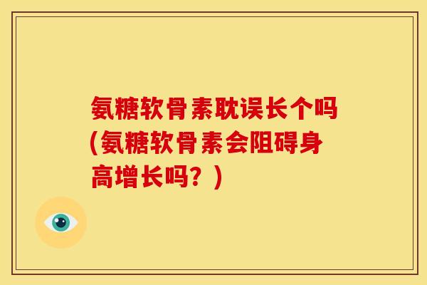 氨糖软骨素耽误长个吗(氨糖软骨素会阻碍身高增长吗？)