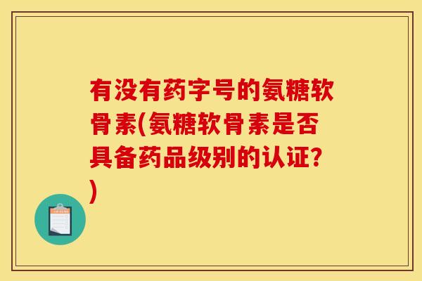 有没有药字号的氨糖软骨素(氨糖软骨素是否具备药品级别的认证？)