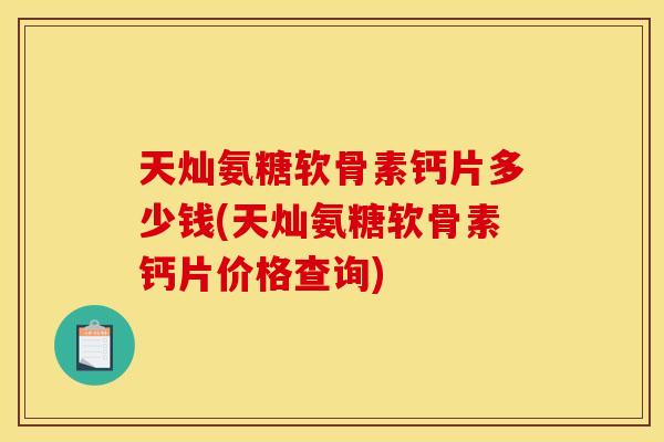天灿氨糖软骨素钙片多少钱(天灿氨糖软骨素钙片价格查询)
