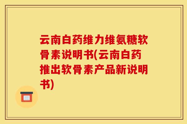 云南白药维力维氨糖软骨素说明书(云南白药推出软骨素产品新说明书)