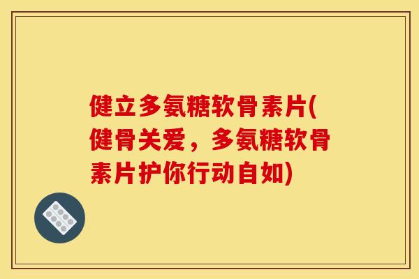 健立多氨糖软骨素片(健骨关爱，多氨糖软骨素片护你行动自如)