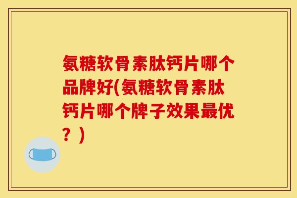 氨糖软骨素肽钙片哪个品牌好(氨糖软骨素肽钙片哪个牌子效果最优？)