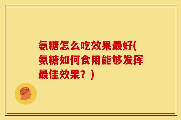 氨糖怎么吃效果最好(氨糖如何食用能够发挥最佳效果？)