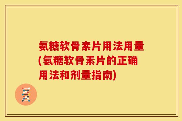 氨糖软骨素片用法用量(氨糖软骨素片的正确用法和剂量指南)