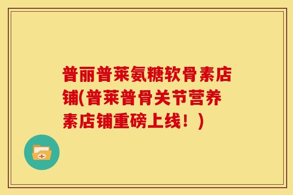 普丽普莱氨糖软骨素店铺(普莱普骨关节营养素店铺重磅上线！)