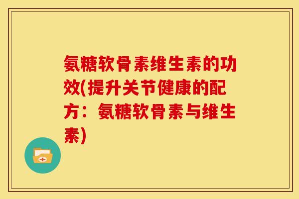 氨糖软骨素维生素的功效(提升关节健康的配方：氨糖软骨素与维生素)