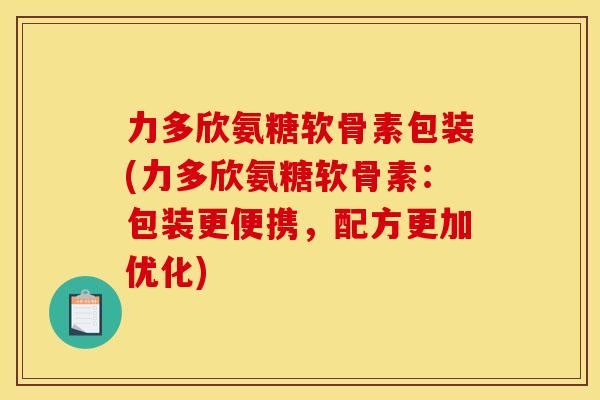 力多欣氨糖软骨素包装(力多欣氨糖软骨素：包装更便携，配方更加优化)