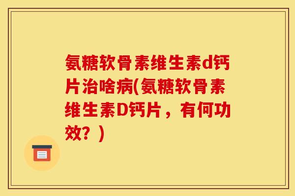 氨糖软骨素维生素d钙片治啥病(氨糖软骨素维生素D钙片，有何功效？)