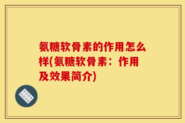 氨糖软骨素的作用怎么样(氨糖软骨素：作用及效果简介)