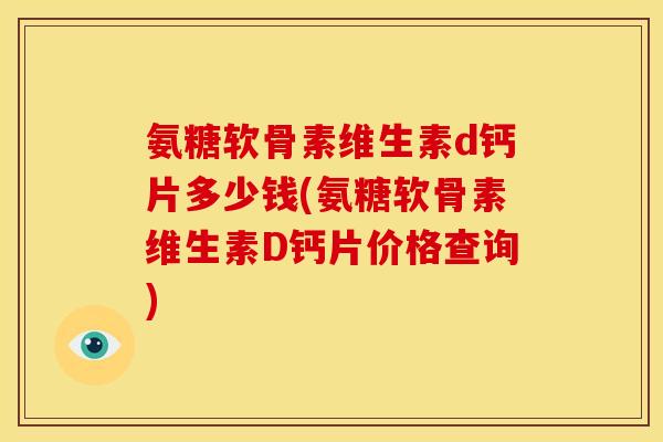 氨糖软骨素维生素d钙片多少钱(氨糖软骨素维生素D钙片价格查询)