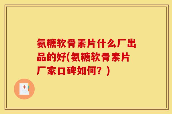 氨糖软骨素片什么厂出品的好(氨糖软骨素片厂家口碑如何？)